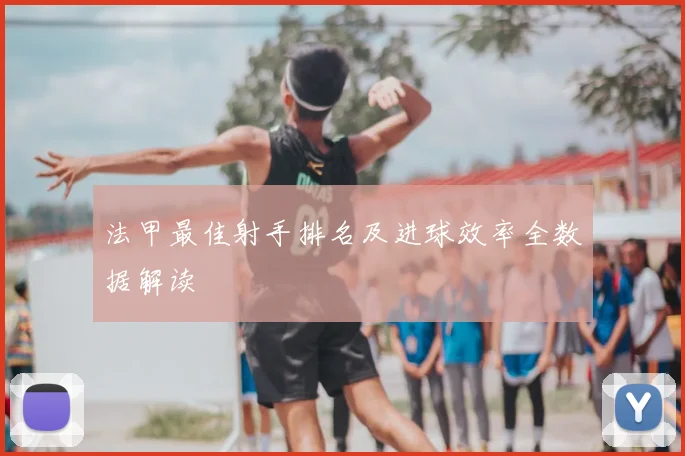 法甲最佳射手排名及进球效率全数据解读