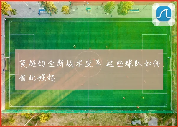 英超的全新战术变革 这些球队如何借此崛起