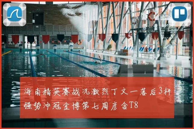 海南精英赛战况激烈丁文一落后3杆强势冲冠金博第七周彦含T8