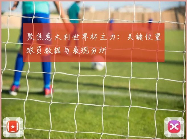 聚焦意大利世界杯主力:关键位置球员数据与表现分析