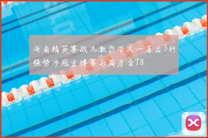 海南精英赛战况激烈丁文一落后3杆强势冲冠金博第七周彦含T8
