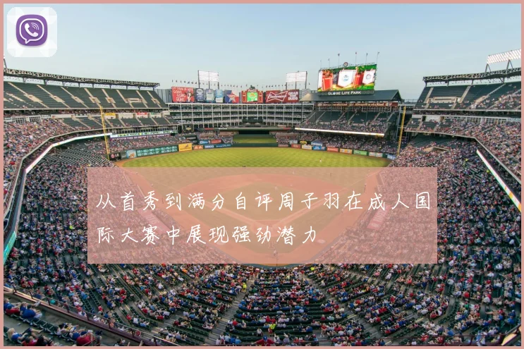 从首秀到满分自评周子羽在成人国际大赛中展现强劲潜力
