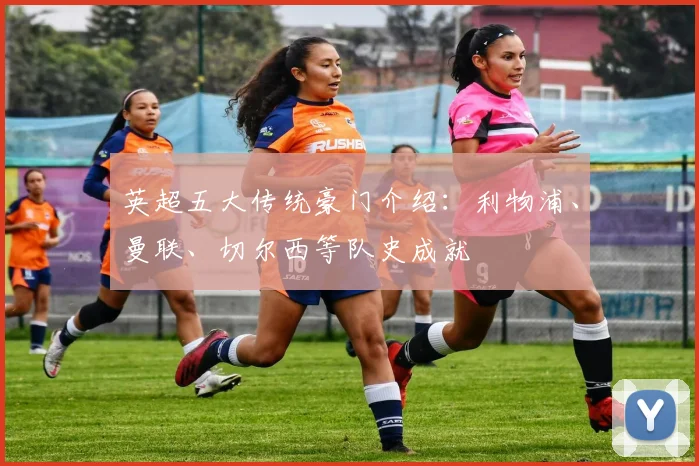 英超五大传统豪门介绍:利物浦、曼联、切尔西等队史成就