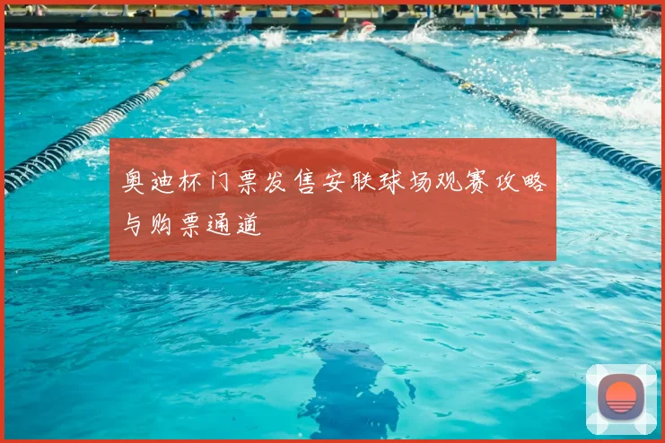 奥迪杯门票发售安联球场观赛攻略与购票通道