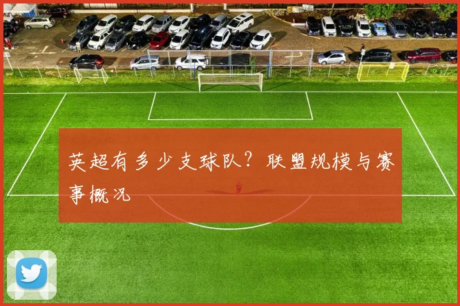英超有多少支球队？联盟规模与赛事概况